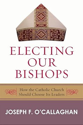 Electing Our Bishops: How The Catholic Church Should Choose Its Leaders-..