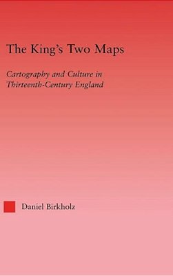 The King's Two Maps: Cartography And Culture In Thirteenth-Century England-..