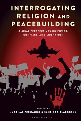 Interrogating Religion And Peacebuilding: Global Perspectives On Power, Conflict, And Liberation-..