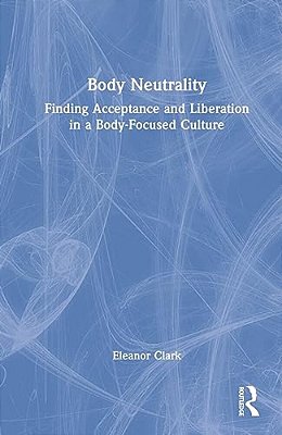 Body Neutrality: Finding Acceptance And Liberation In A Body-Focused Culture-..