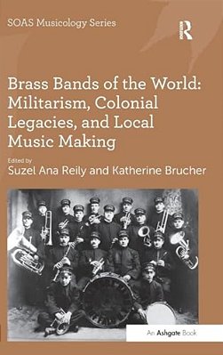Brass Bands Of The World: Militarism, Colonial Legacies, And Local Music Making-..