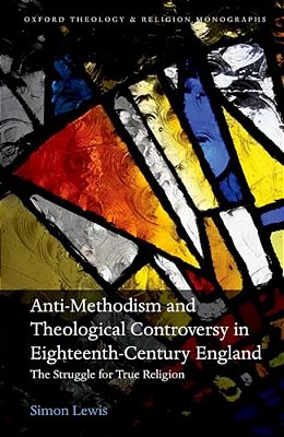 Anti-Methodism And Theological Controversy In Eighteenth-Century England: The Struggle For True Religion-..