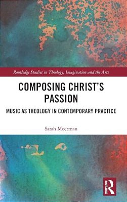 Composing Christ's Passion: Music As Theology In Contemporary Practice-..
