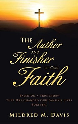 The Author And Finisher Of Our Faith: Based On A True Story That Has Changed Our Family's Lives Forever!-..