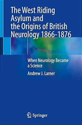 The West Riding Asylum And The Origins Of British Neurology 1866-1876: When Neurology Became A Science-..
