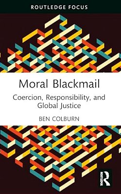 Moral Blackmail: Coercion, Responsibility, And Global Justice-..