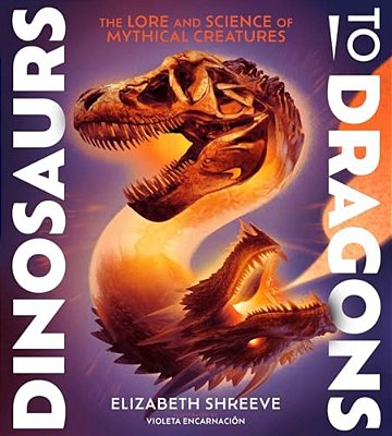 Dinosaurs To Dragons: The Lore And Science Of Mythical Creatures-..