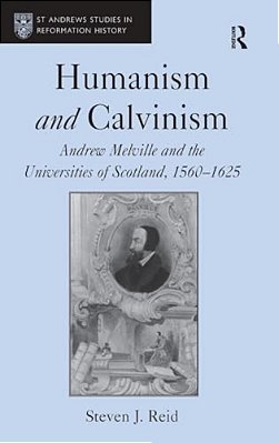 Humanism And Calvinism: Andrew Melville And The Universities Of Scotland, 1560?1625-..