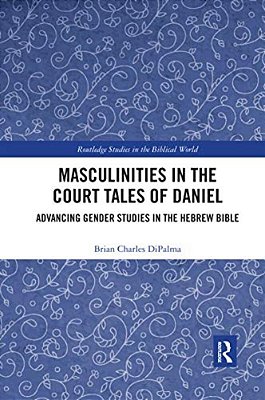 Masculinities In The Court Tales Of Daniel: Advancing Gender Studies In The Hebrew Bible-..