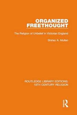 Organized Freethought: The Religion Of Unbelief In Victorian England-..