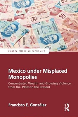 Mexico Under Misplaced Monopolies: Concentrated Wealth And Growing Violence, From The 1980S To The Present-..