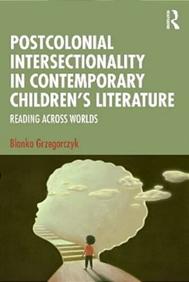 Postcolonial Intersectionality In Contemporary Children's Literature: Reading Across Worlds-..