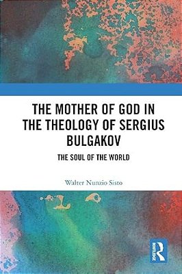 The Mother Of God In The Theology Of Sergius Bulgakov: The Soul Of The World-..