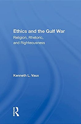 Ethics And The Gulf War: Religion, Rhetoric, And Righteousness-..