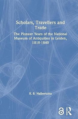 Scholars, Travellers And Trade: The Pioneer Years Of The National Museum Of Antiquities In Leiden, 1818-1840-..