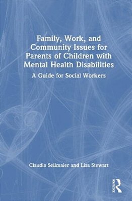 Family, Work, And Community Issues For Parents Of Children With Mental Health Disabilities: A Guide For Social Workers-..
