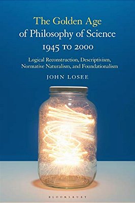 The Golden Age Of Philosophy Of Science 1945 To 2000: Logical Reconstructionism, Descriptivism, Normative Naturalism, And Foundationalism-..