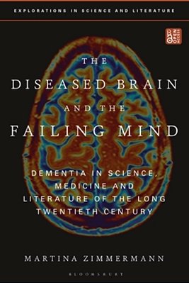 The Diseased Brain And The Failing Mind: Dementia In Science, Medicine And Literature Of The Long Twentieth Century-..