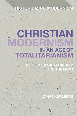 Christian Modernism In An Age Of Totalitarianism: T. S. Eliot, Karl Mannheim And The Moot-..