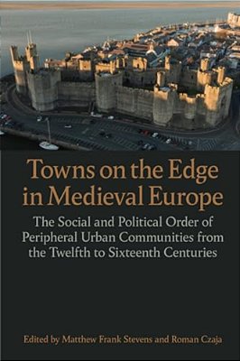 Towns On The Edge In Medieval Europe: The Social And Political Order Of Peripheral Urban Communities From The Twelfth To Sixteenth Centuries-..