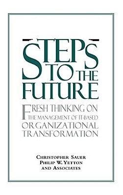 Steps To The Future: Fresh Thinking On The Management Of It-Based Organizational Transformation-..