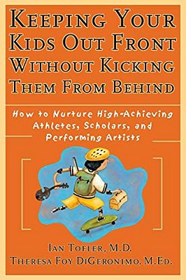 Keeping Your Kids Out Front Without Kicking Them From Behind: How To Nurture High-Achieving Athletes, Scholars, And Performing Artists-..