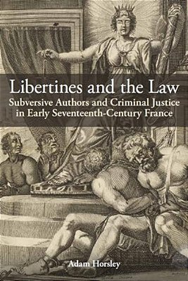 Libertines And The Law: Subversive Authors And Criminal Justice In Early Seventeenth-Century France-..