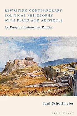 Rewriting Contemporary Political Philosophy With Plato And Aristotle: An Essay On Eudaimonic Politics-..