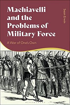 Machiavelli And The Problems Of Military Force: A War Of One's Own-..