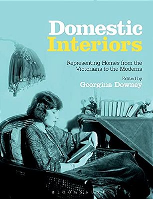 Domestic Interiors: Representing Homes From The Victorians To The Moderns. Edited By Georgina Downey-..