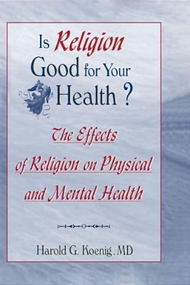 Is Religion Good For Your Health?: The Effects Of Religion On Physical And Mental Health-..