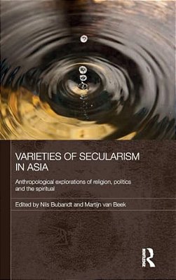 Varieties Of Secularism In Asia: Anthropological Explorations Of Religion, Politics And The Spiritual-..