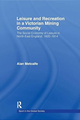 Leisure And Recreation In A Victorian Mining Community: The Social Economy Of Leisure In North-East England, 1820-1914-..