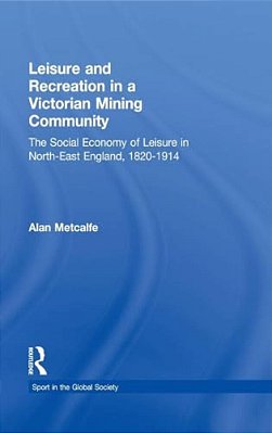Leisure And Recreation In A Victorian Mining Community: The Social Economy Of Leisure In North-East England, 1820-1914-..
