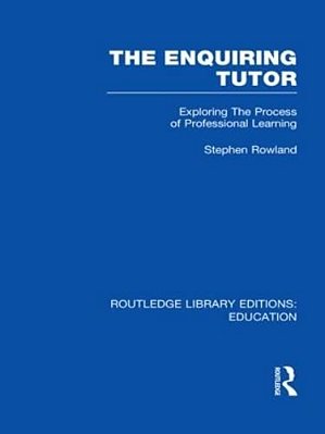 The Enquiring Tutor (Rle Edu O): Exploring The Process Of Professional Learning-..