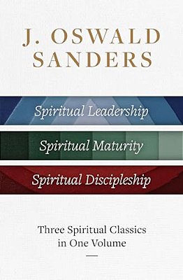 J. Oswald Sanders: Three Spiritual Classics In One Volume: Spiritual Leadership, Spiritual Maturity, Spiritual Discipleship-..