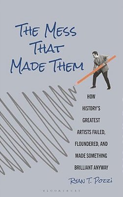 The Mess That Made Them: How History's Greatest Artists Failed, Floundered, And Made Something Brilliant Anyway-..