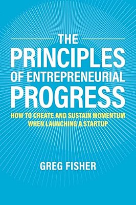 Principles Of Entrepreneurial Progress: How To Create And Sustain Momentum When Launching A Startup-..