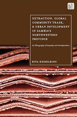 Extraction, Global Commodity Trade, And Urban Development In Zambia's Northwestern Province: An Ethnography Of Inequality And Interdependence-..
