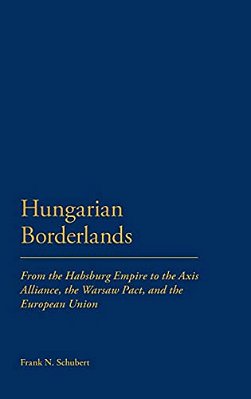Hungarian Borderlands: From The Habsburg Empire To The Axis Alliance, The Warsaw Pact And The European Union-..