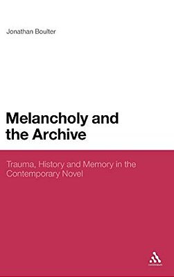 Melancholy And The Archive: Trauma, History And Memory In The Contemporary Novel-..