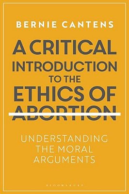 A Critical Introduction To The Ethics Of Abortion: Understanding The Moral Arguments-..