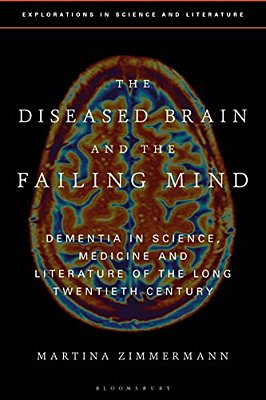 The Diseased Brain And The Failing Mind: Dementia In Science, Medicine And Literature Of The Long Twentieth Century-..