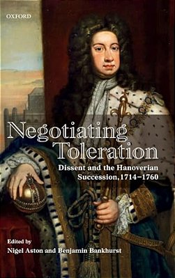 Negotiating Toleration: Dissent And The Hanoverian Succession, 1714-1760-..