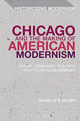 Chicago And The Making Of American Modernism: Cather, Hemingway, Faulkner, And Fitzgerald In Conflict-..