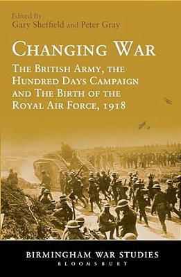 Changing War: The British Army, The Hundred Days Campaign And The Birth Of The Royal Air Force, 1918-..