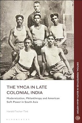 The Ymca In Late Colonial India: Modernization, Philanthropy And American Soft Power In South Asia-..