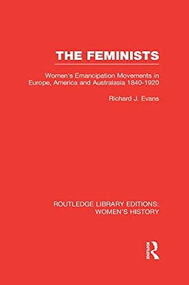 The Feminists: Women's Emancipation Movements In Europe, America And Australasia 1840-1920-..
