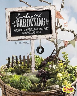 Enchanted Gardening: Growing Miniature Gardens, Fairy Gardens, And More-..