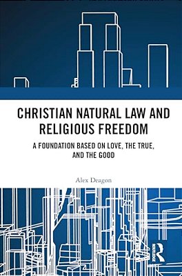 Christian Natural Law And Religious Freedom: A Foundation Based On Love, The True, And The Good-..